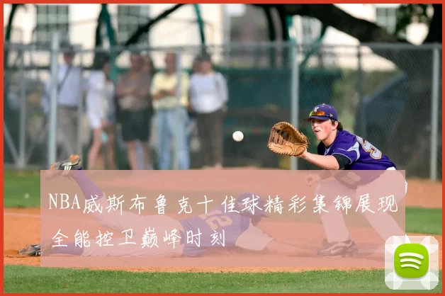 NBA威斯布鲁克十佳球精彩集锦展现全能控卫巅峰时刻