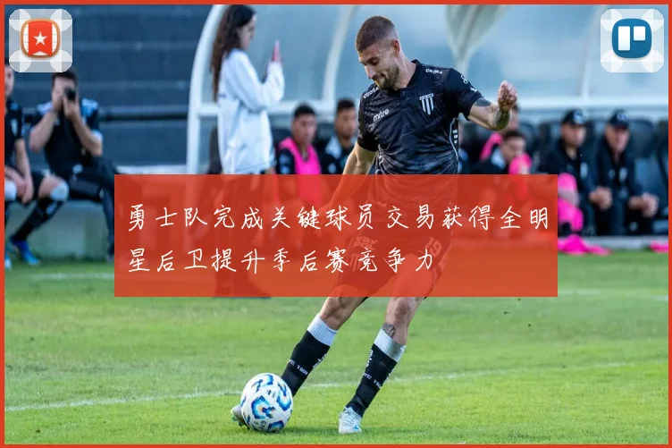 勇士队完成关键球员交易获得全明星后卫提升季后赛竞争力
