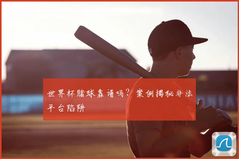 世界杯赌球靠谱吗？案例揭秘非法平台陷阱