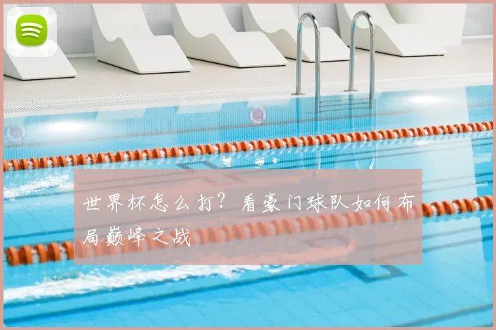 世界杯怎么打？看豪门球队如何布局巅峰之战