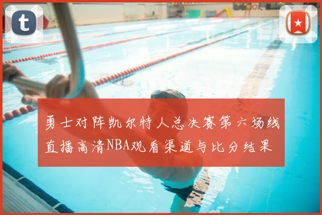 勇士对阵凯尔特人总决赛第六场线直播高清NBA观看渠道与比分结果