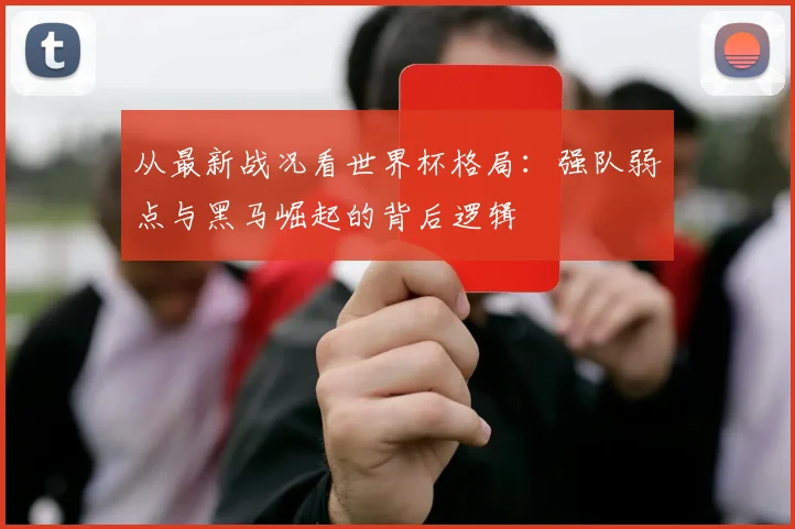 从最新战况看世界杯格局：强队弱点与黑马崛起的背后逻辑