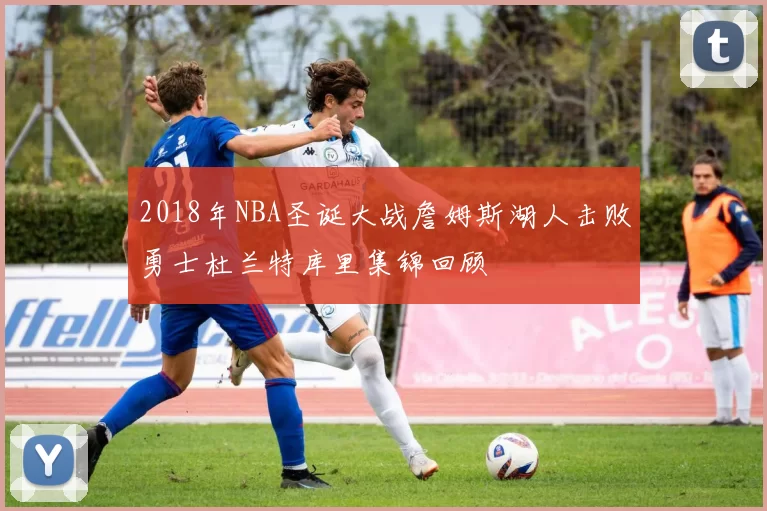 2018年NBA圣诞大战詹姆斯湖人击败勇士杜兰特库里集锦回顾