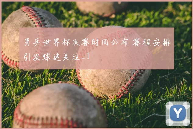 男乒世界杯决赛时间公布 赛程安排引发球迷关注_1