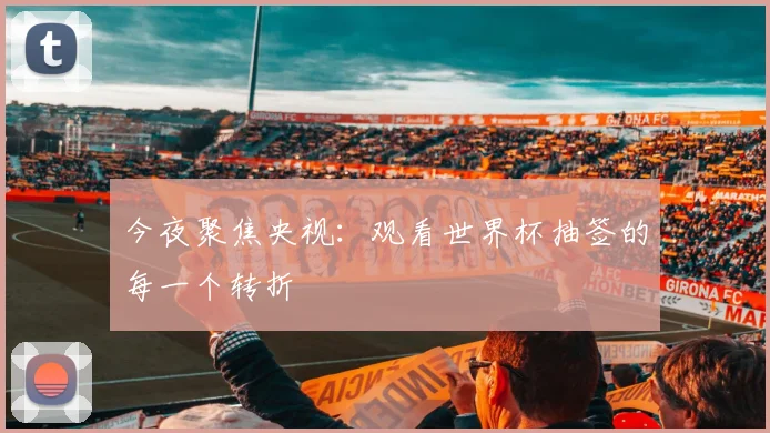 今夜聚焦央视：观看世界杯抽签的每一个转折