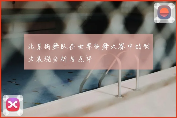 北京街舞队在世界街舞大赛中的耐力表现分析与点评