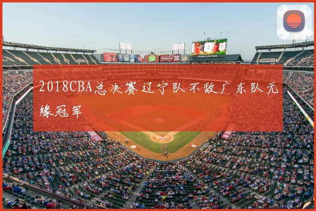 2018CBA总决赛辽宁队不敌广东队无缘冠军