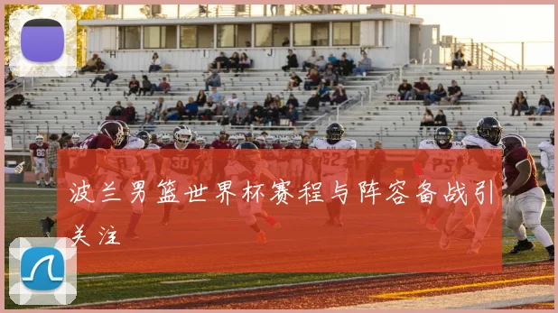 波兰男篮世界杯赛程与阵容备战引关注