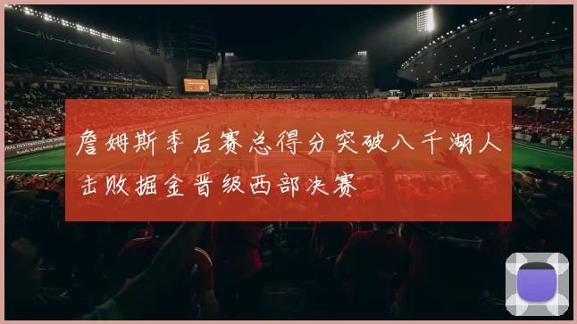 詹姆斯季后赛总得分突破八千湖人击败掘金晋级西部决赛