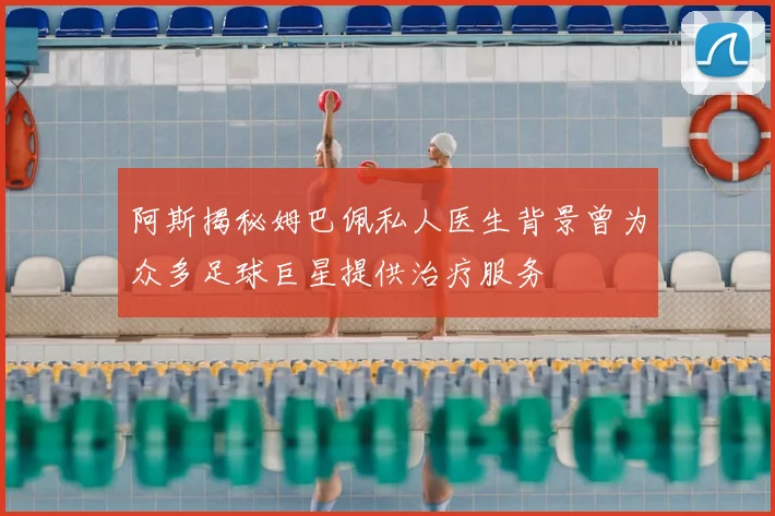 阿斯揭秘姆巴佩私人医生背景曾为众多足球巨星提供治疗服务