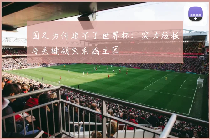 国足为何进不了世界杯：实力短板与关键战失利成主因