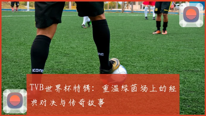 TVB世界杯特辑：重温绿茵场上的经典对决与传奇故事