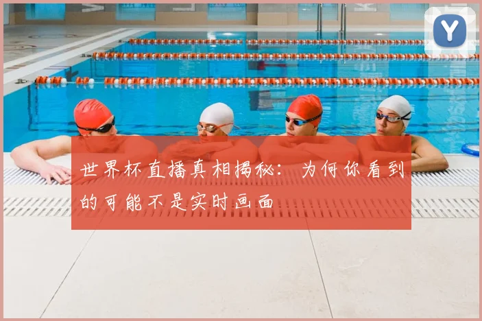 世界杯直播真相揭秘：为何你看到的可能不是实时画面