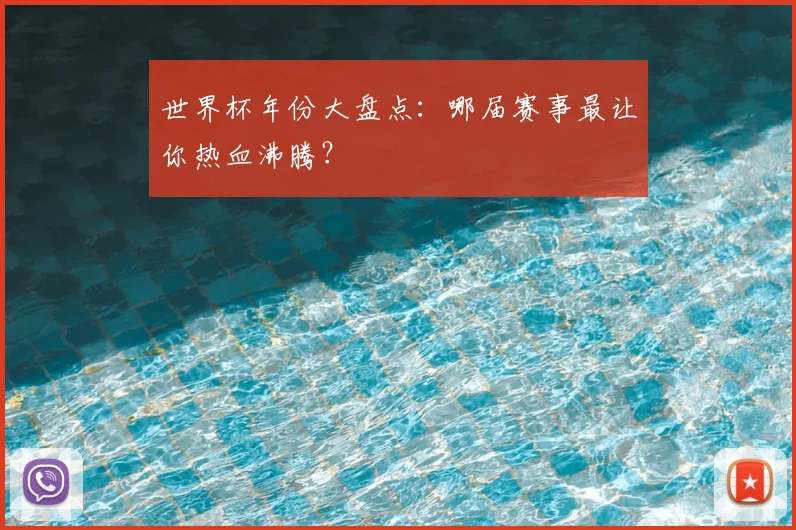 世界杯年份大盘点：哪届赛事最让你热血沸腾？