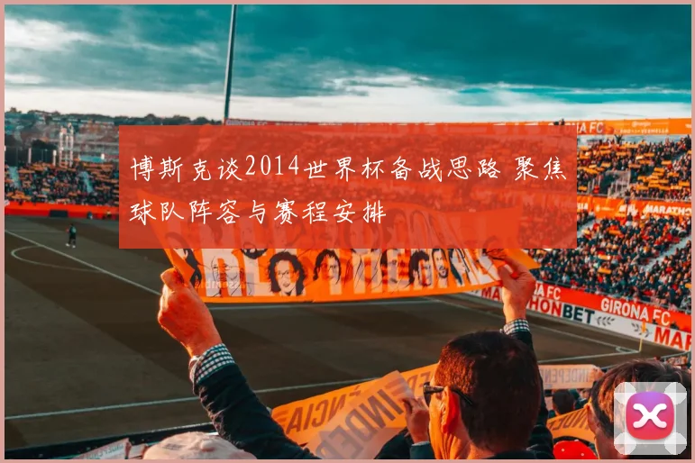 博斯克谈2014世界杯备战思路 聚焦球队阵容与赛程安排
