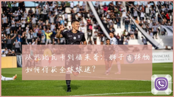 从扎比瓦卡到福来哥：狮子吉祥物如何俘获全球球迷？