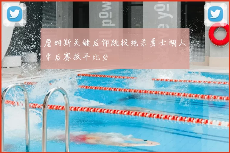 詹姆斯关键后仰跳投绝杀勇士湖人季后赛扳平比分