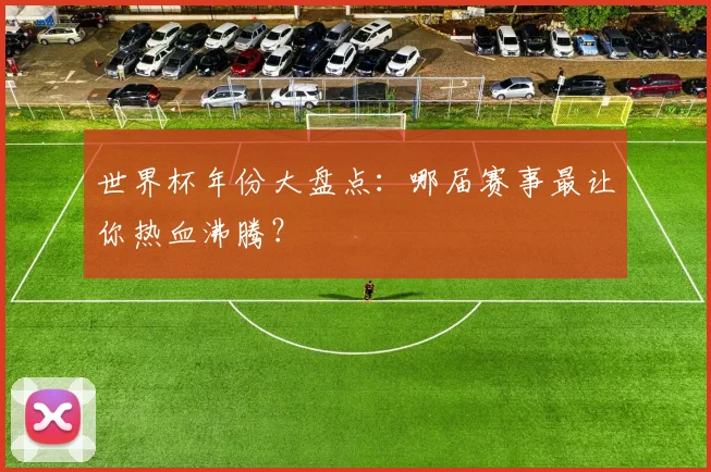 世界杯年份大盘点：哪届赛事最让你热血沸腾？