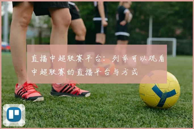直播中超联赛平台：列举可以观看中超联赛的直播平台与方式