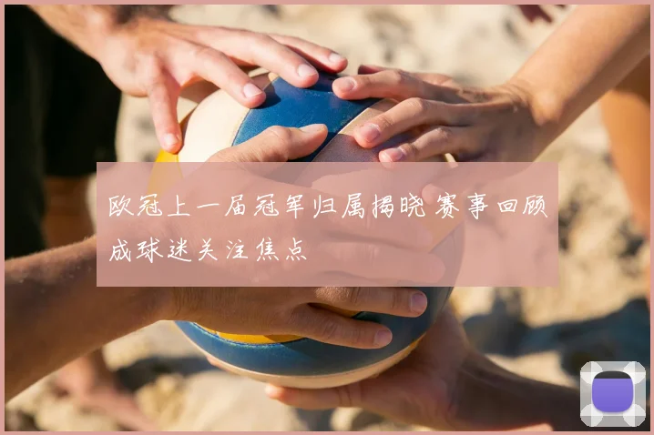 欧冠上一届冠军归属揭晓 赛事回顾成球迷关注焦点