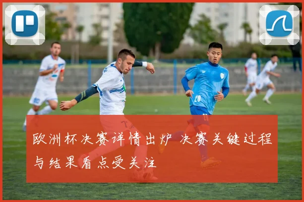 欧洲杯决赛详情出炉 决赛关键过程与结果看点受关注