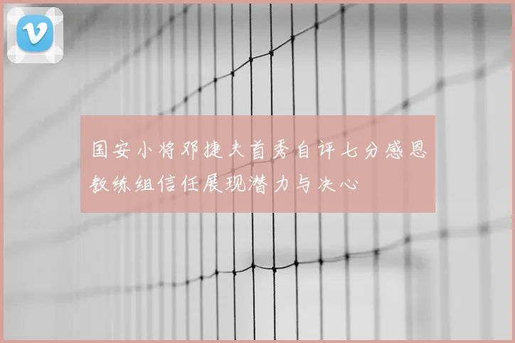 国安小将邓捷夫首秀自评七分感恩教练组信任展现潜力与决心