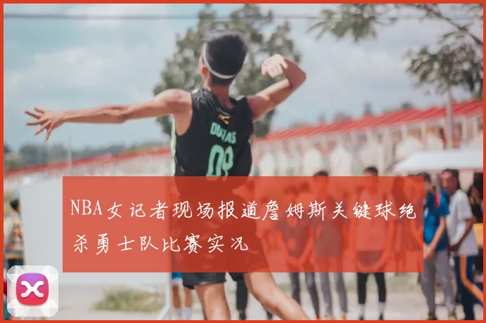NBA女记者现场报道詹姆斯关键球绝杀勇士队比赛实况