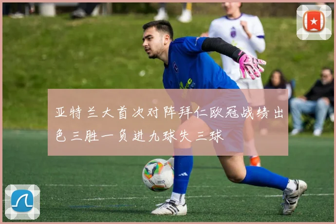 亚特兰大首次对阵拜仁欧冠战绩出色三胜一负进九球失三球