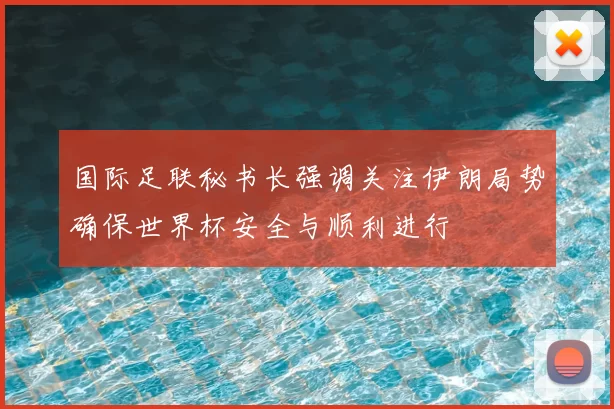 国际足联秘书长强调关注伊朗局势确保世界杯安全与顺利进行