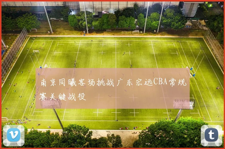 南京同曦客场挑战广东宏远CBA常规赛关键战役