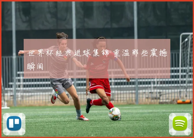 世界杯经典进球集锦 重温那些震撼瞬间
