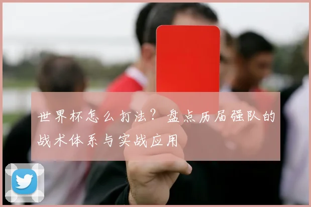 世界杯怎么打法？盘点历届强队的战术体系与实战应用