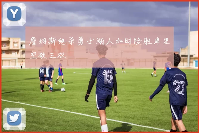 詹姆斯绝杀勇士湖人加时险胜库里空砍三双