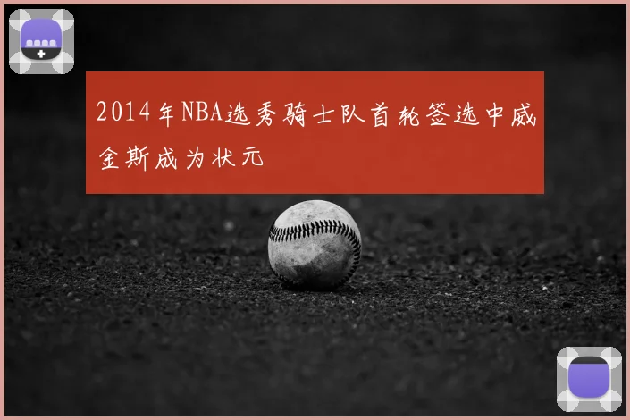 2014年NBA选秀骑士队首轮签选中威金斯成为状元