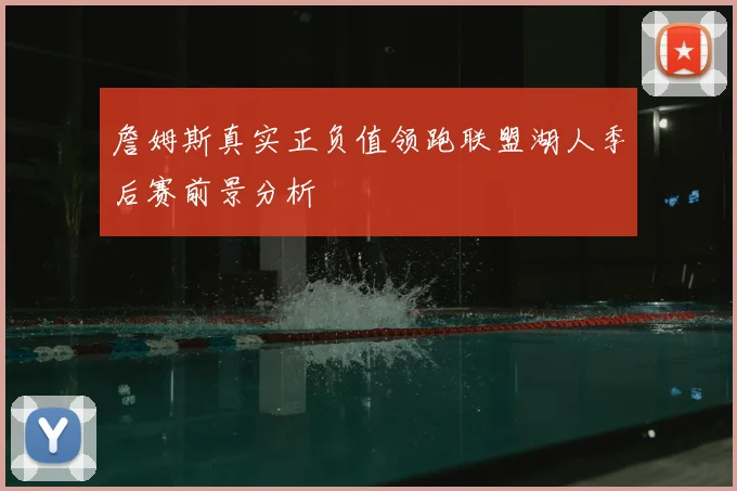 詹姆斯真实正负值领跑联盟湖人季后赛前景分析