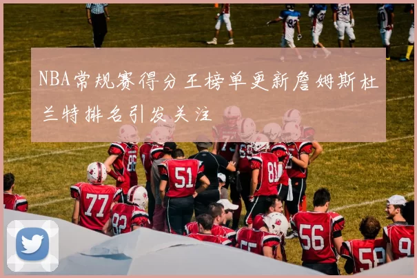 NBA常规赛得分王榜单更新詹姆斯杜兰特排名引发关注