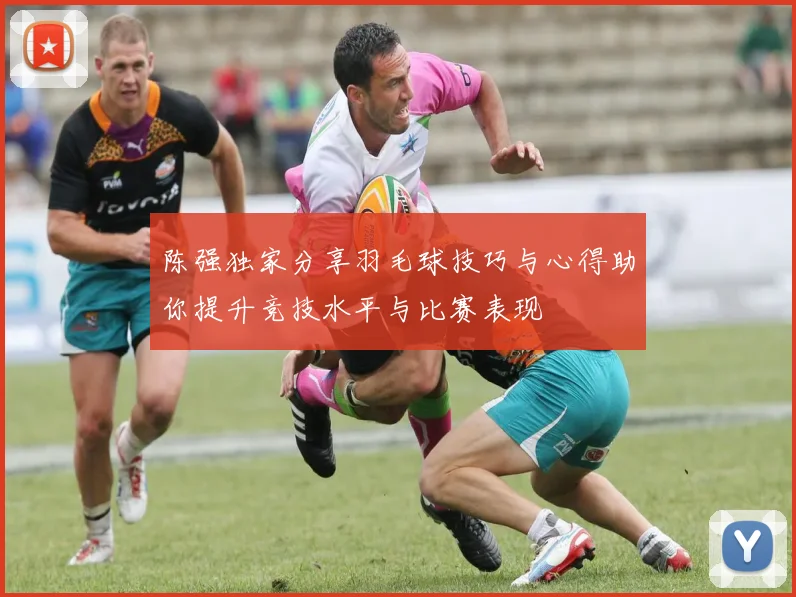 陈强独家分享羽毛球技巧与心得助你提升竞技水平与比赛表现