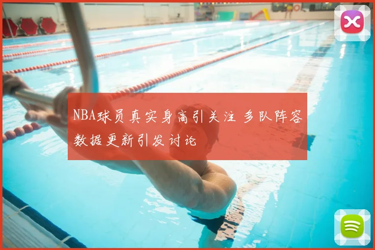 NBA球员真实身高引关注 多队阵容数据更新引发讨论