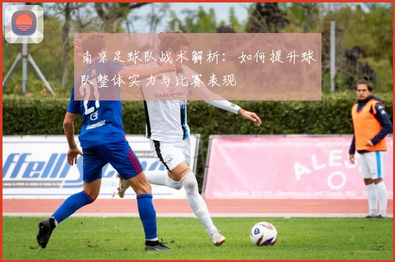 南京足球队战术解析：如何提升球队整体实力与比赛表现
