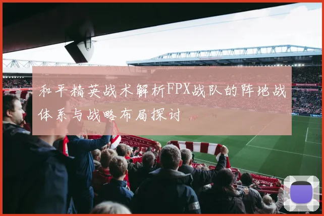 和平精英战术解析FPX战队的阵地战体系与战略布局探讨