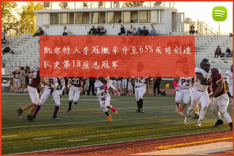 凯尔特人夺冠概率升至65%或将创造队史第18座总冠军