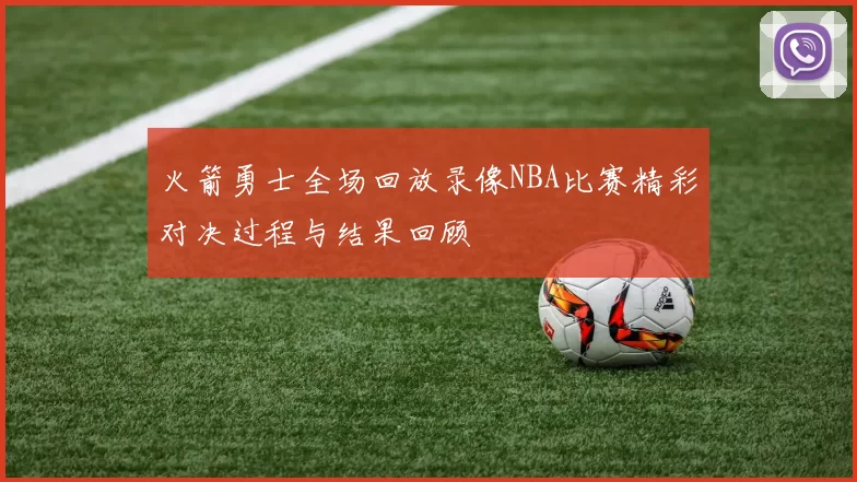 火箭勇士全场回放录像NBA比赛精彩对决过程与结果回顾