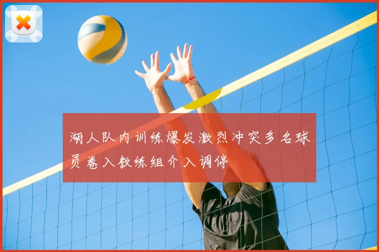 湖人队内训练爆发激烈冲突多名球员卷入教练组介入调停