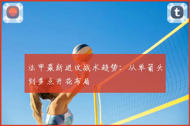 法甲最新进攻战术趋势：从单箭头到多点开花布局