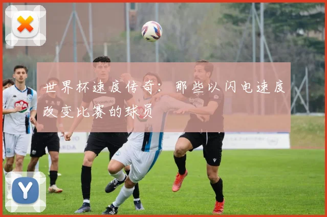 世界杯速度传奇：那些以闪电速度改变比赛的球员