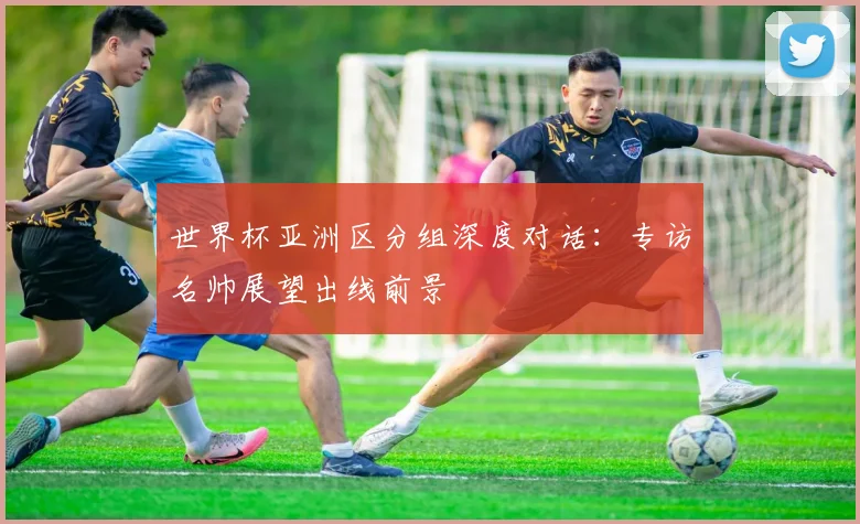 世界杯亚洲区分组深度对话：专访名帅展望出线前景
