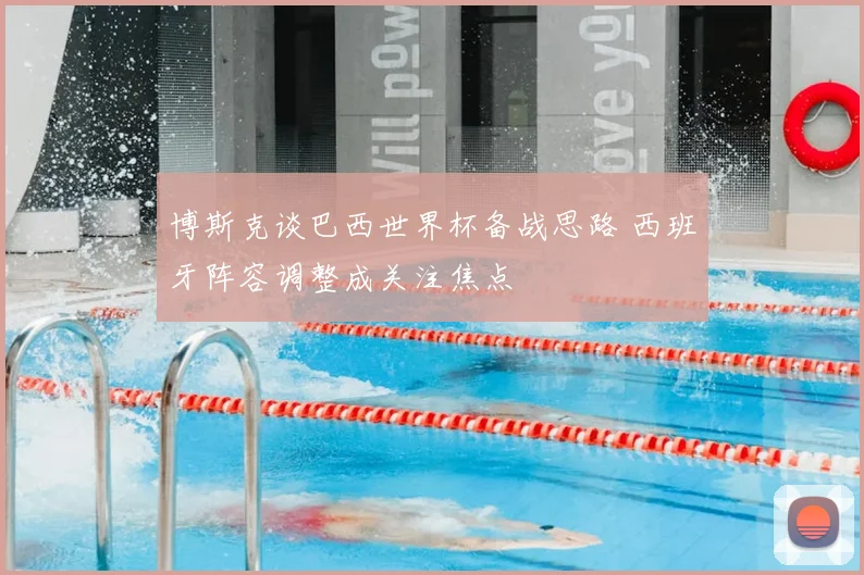 博斯克谈巴西世界杯备战思路 西班牙阵容调整成关注焦点