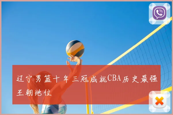 辽宁男篮十年三冠成就CBA历史最强王朝地位