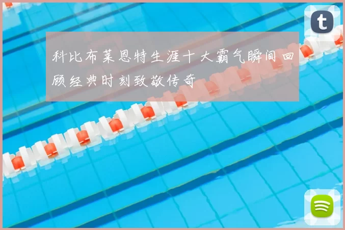 科比布莱恩特生涯十大霸气瞬间回顾经典时刻致敬传奇