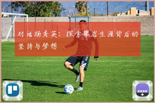 对话杨秀英：探索攀岩生涯背后的坚持与梦想